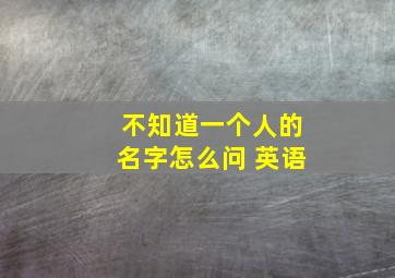 不知道一个人的名字怎么问 英语